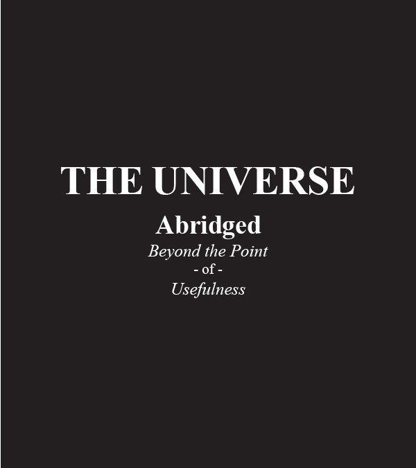 The Universe: Abridged Beyond the Point of Usefulness